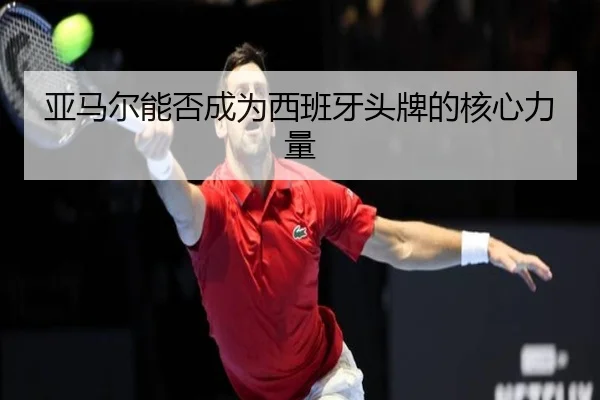 亚马尔能否成为西班牙头牌的核心力量