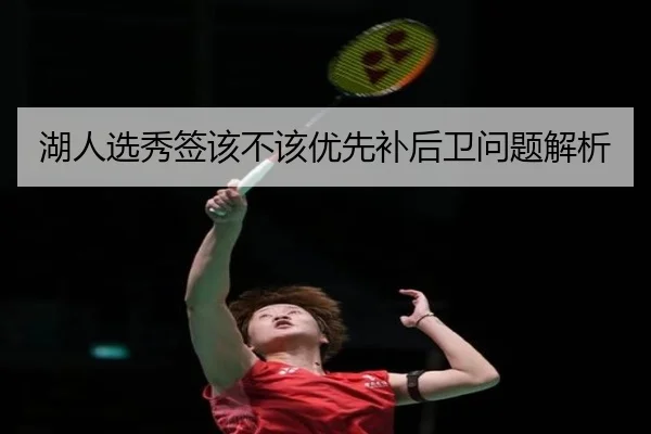 湖人选秀签该不该优先补后卫问题解析