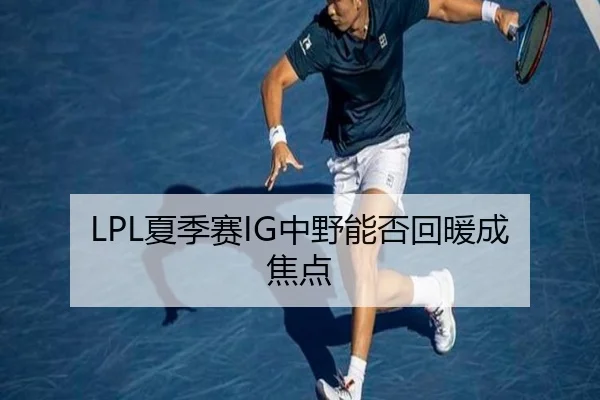 LPL夏季赛IG中野能否回暖成焦点
