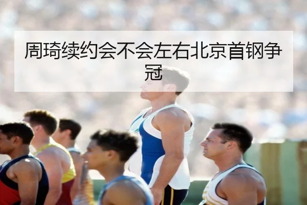 周琦续约会不会左右北京首钢争冠
