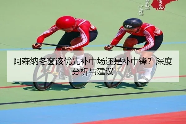 阿森纳冬窗该优先补中场还是补中锋？深度分析与建议