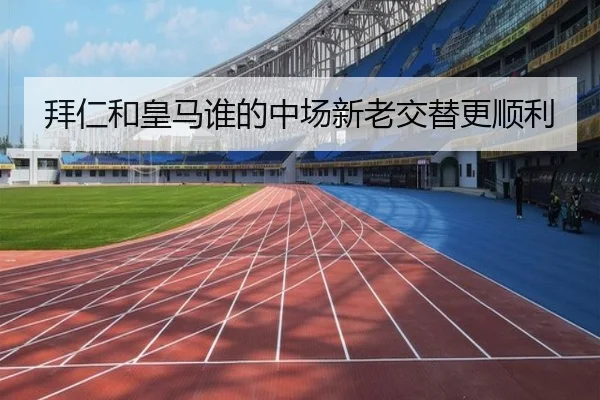 拜仁和皇马谁的中场新老交替更顺利