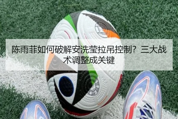 陈雨菲如何破解安洗莹拉吊控制？三大战术调整成关键