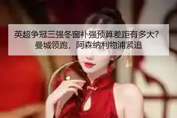 英超争冠三强冬窗补强预算差距有多大？曼城领跑，阿森纳利物浦紧追