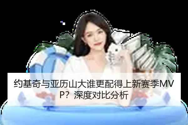 约基奇与亚历山大谁更配得上新赛季MVP？深度对比分析