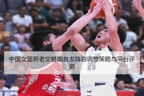 中国女篮新老交替期首发阵容调整策略与平台评测