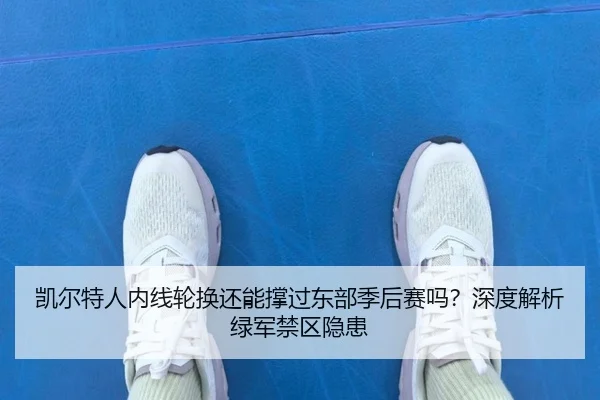 凯尔特人内线轮换还能撑过东部季后赛吗？深度解析绿军禁区隐患