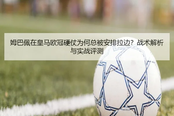 姆巴佩在皇马欧冠硬仗为何总被安排拉边？战术解析与实战评测