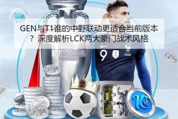 GEN与T1谁的中野联动更适合当前版本？深度解析LCK两大豪门战术风格